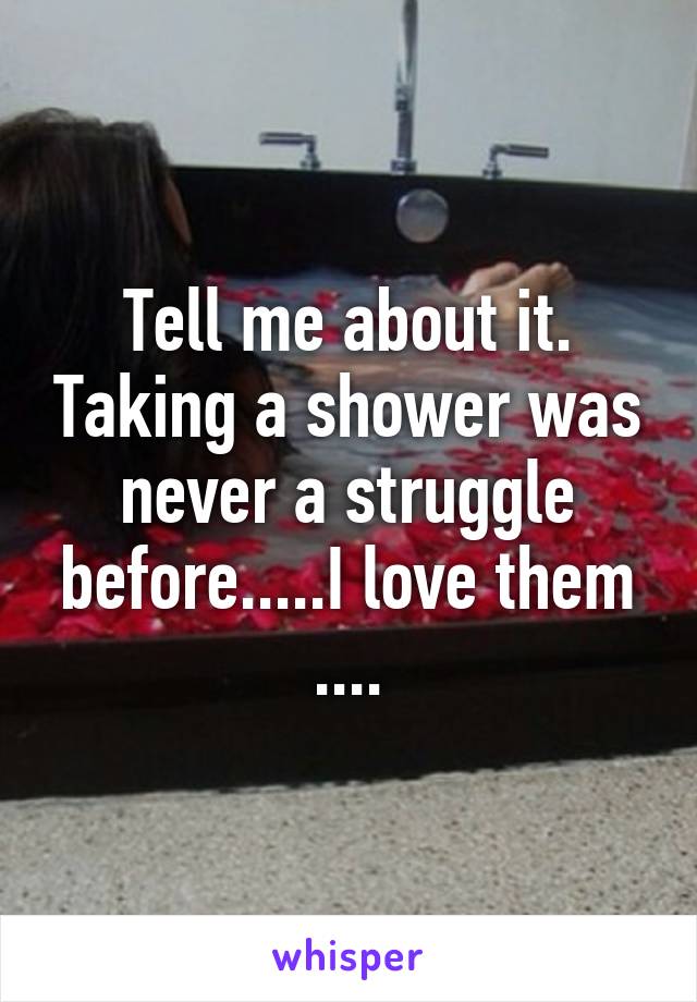 Tell me about it. Taking a shower was never a struggle before.....I love them ....