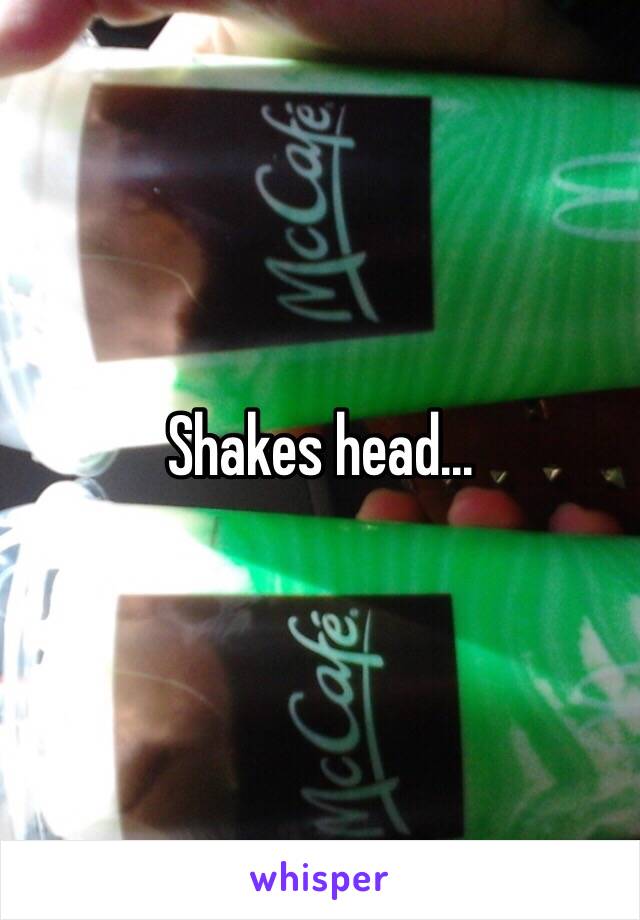Shakes head...