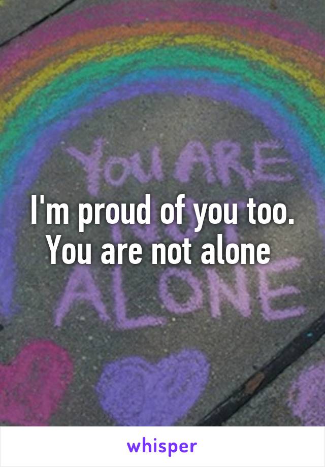 I'm proud of you too. You are not alone 