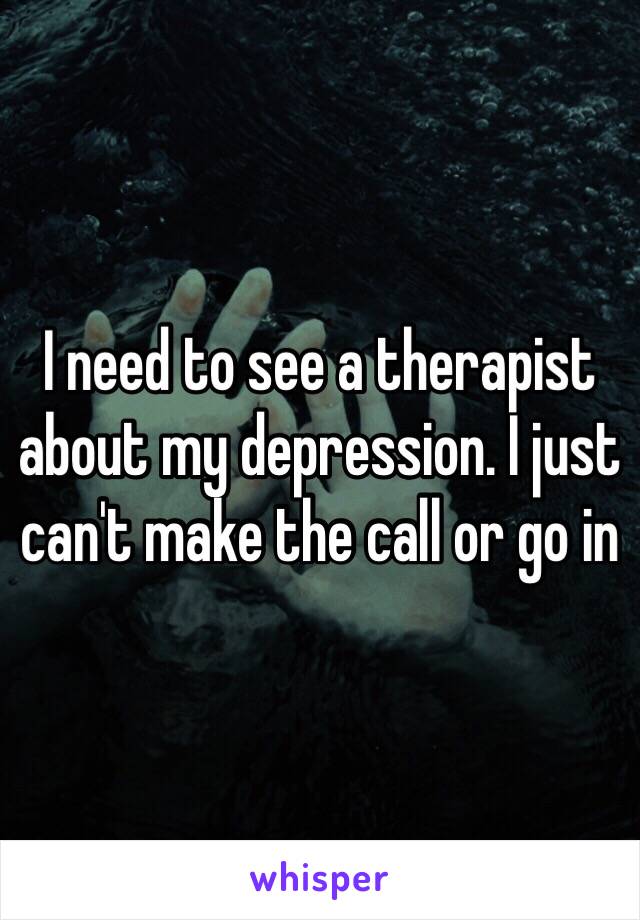 I need to see a therapist about my depression. I just can't make the call or go in