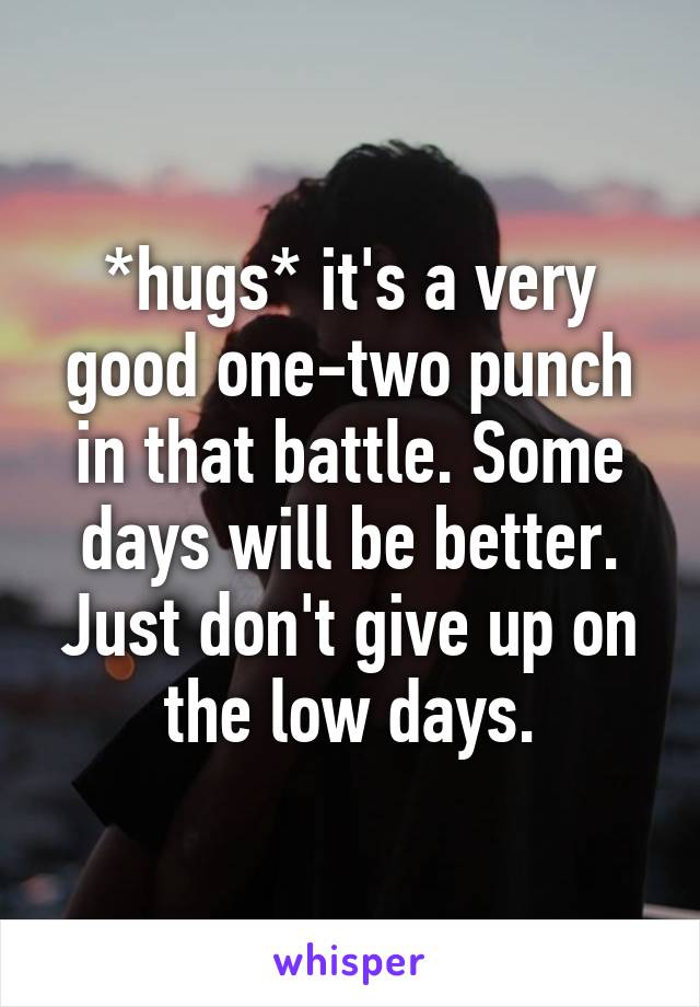 *hugs* it's a very good one-two punch in that battle. Some days will be better. Just don't give up on the low days.
