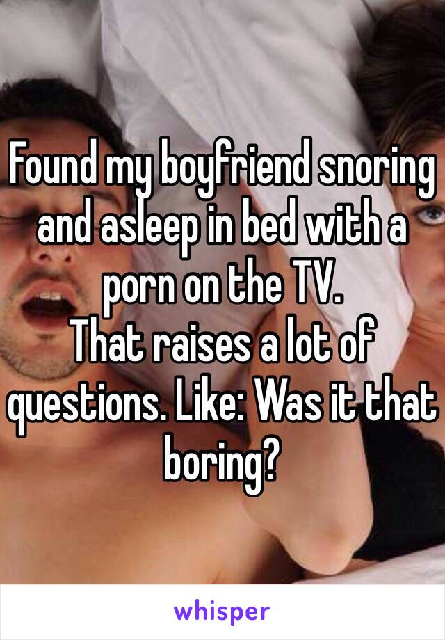 Found my boyfriend snoring and asleep in bed with a porn on the TV. 
That raises a lot of questions. Like: Was it that boring? 