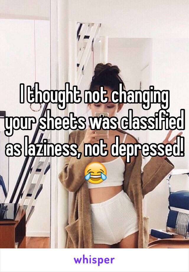 I thought not changing your sheets was classified as laziness, not depressed!😂