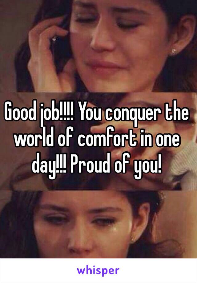 Good job!!!! You conquer the world of comfort in one day!!! Proud of you! 