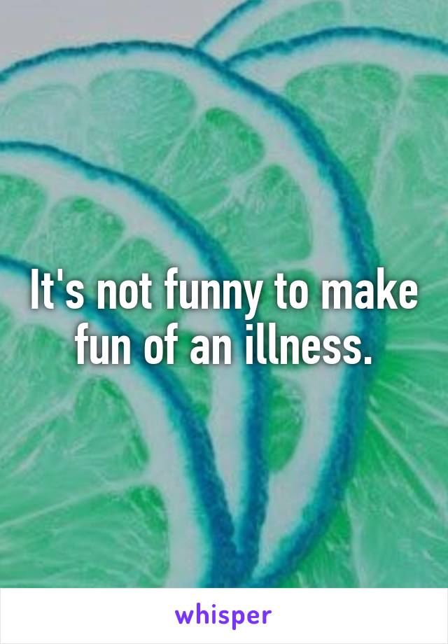 It's not funny to make fun of an illness.
