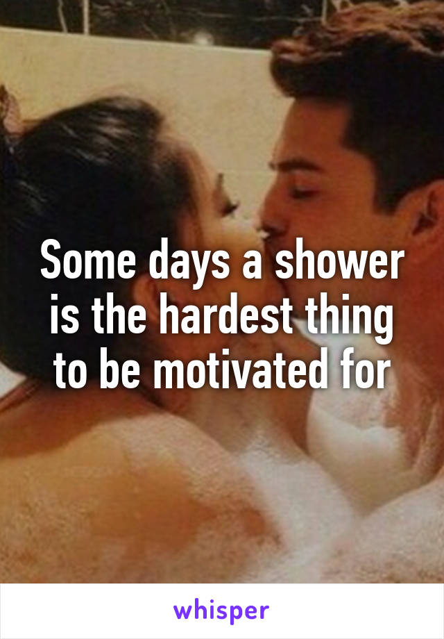 Some days a shower is the hardest thing to be motivated for