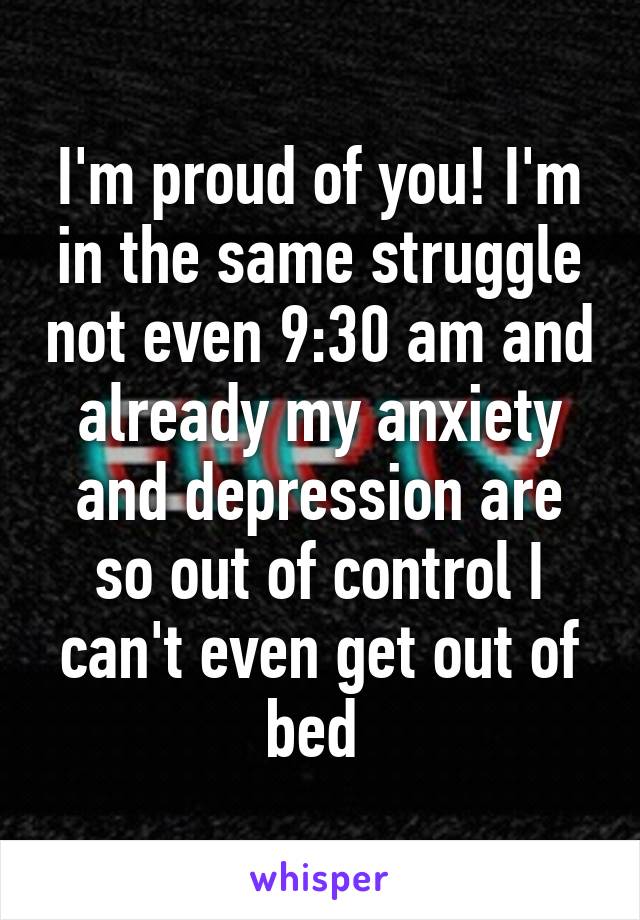 I'm proud of you! I'm in the same struggle not even 9:30 am and already my anxiety and depression are so out of control I can't even get out of bed 