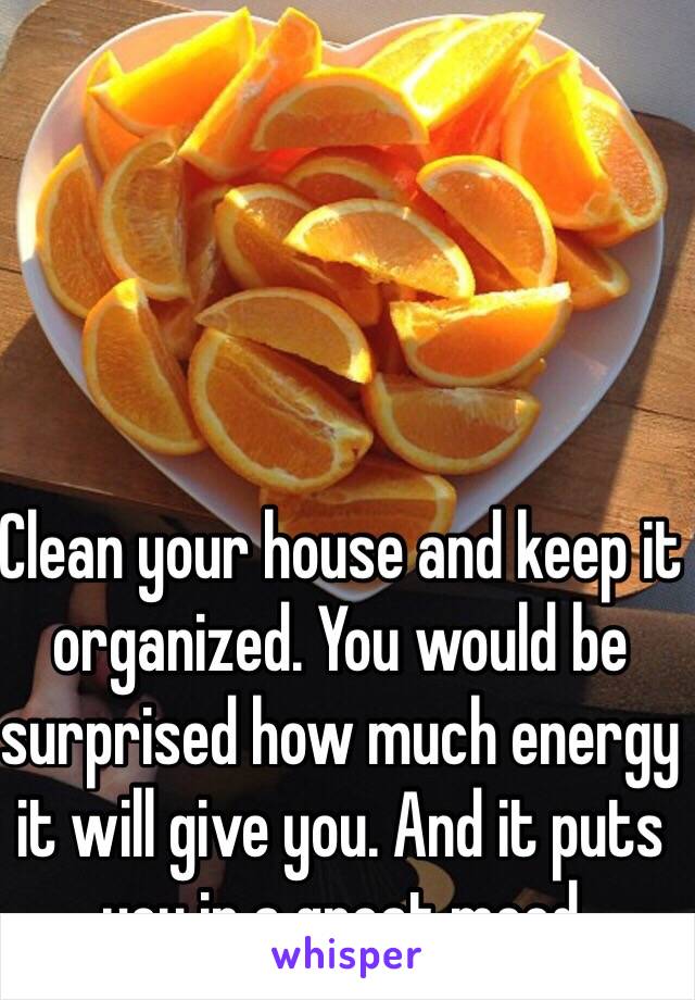 Clean your house and keep it organized. You would be surprised how much energy it will give you. And it puts you in a great mood 