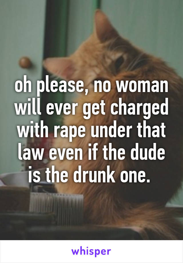 oh please, no woman will ever get charged with rape under that law even if the dude is the drunk one. 