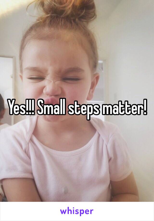 Yes!!! Small steps matter!