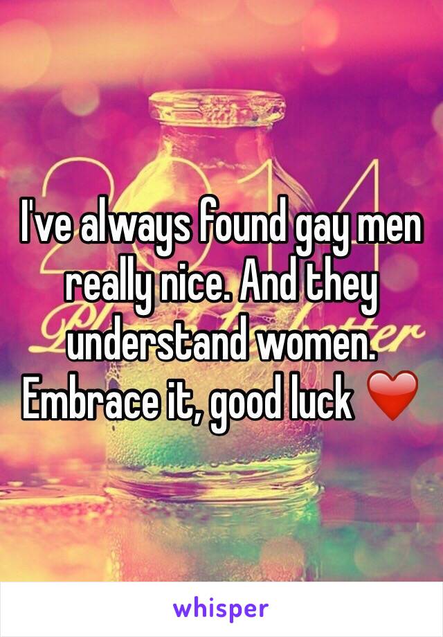 I've always found gay men really nice. And they understand women. Embrace it, good luck ❤️