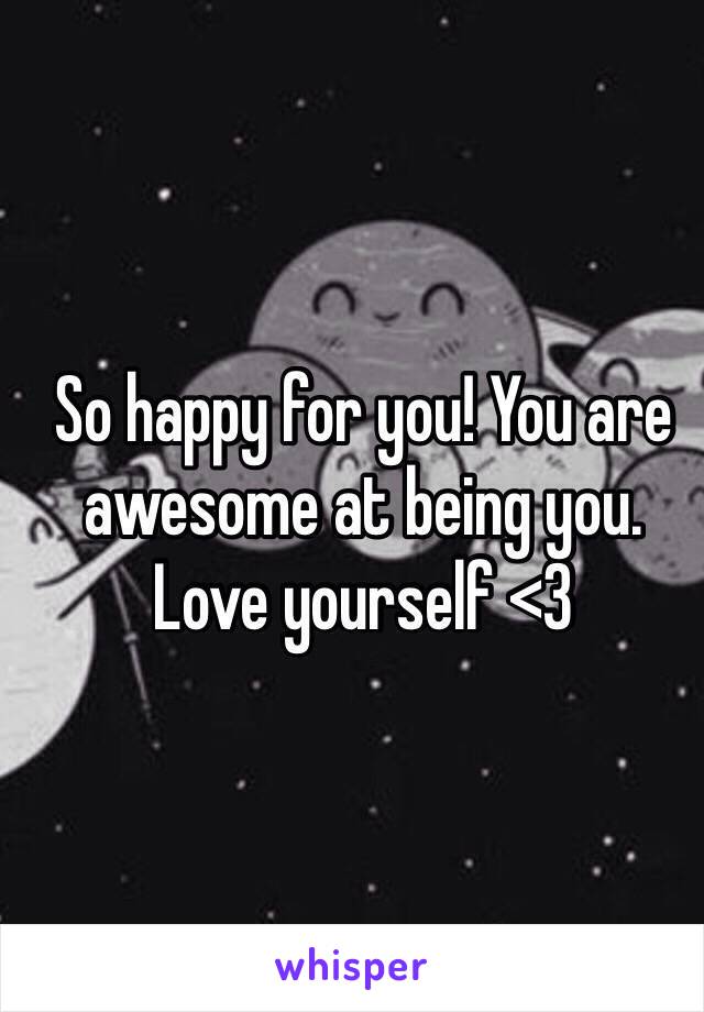 So happy for you! You are awesome at being you. Love yourself <3