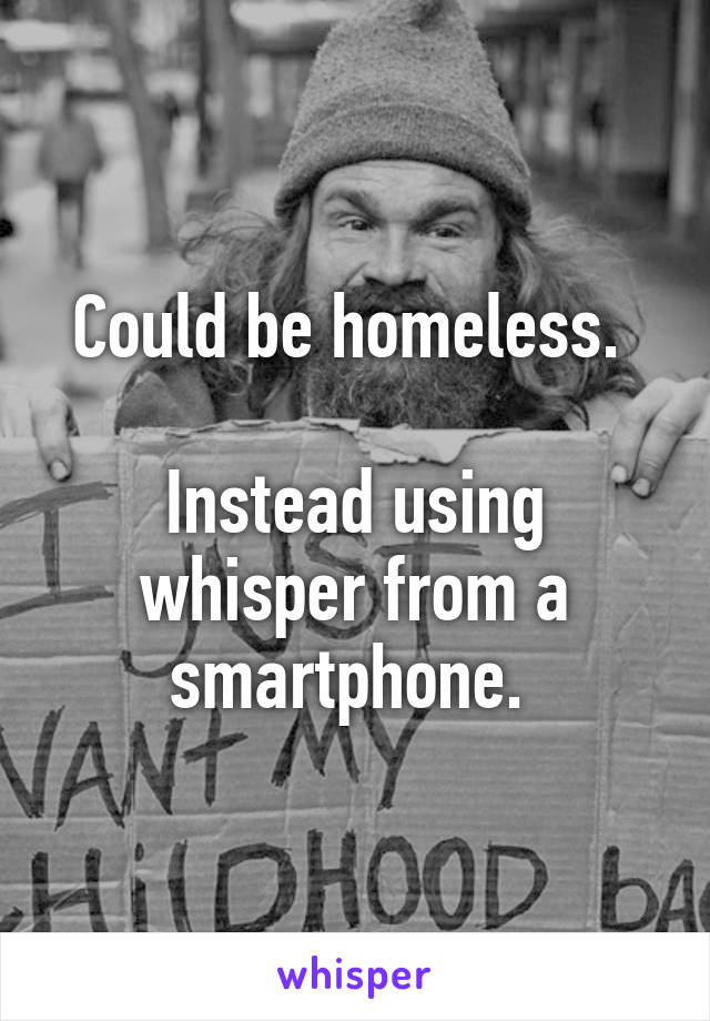 Could be homeless. 

Instead using whisper from a smartphone. 