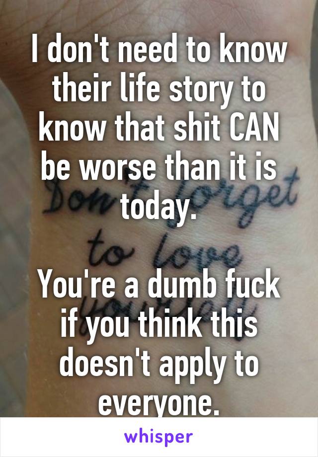 I don't need to know their life story to know that shit CAN be worse than it is today.

You're a dumb fuck if you think this doesn't apply to everyone.