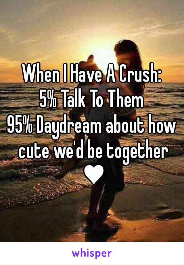 When I Have A Crush:
5% Talk To Them
95% Daydream about how cute we'd be together ♥