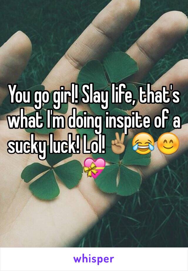 You go girl! Slay life, that's what I'm doing inspite of a sucky luck! Lol!✌🏽️😂😊💝