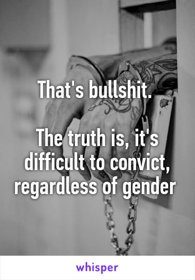 That's bullshit. 

The truth is, it's difficult to convict, regardless of gender 