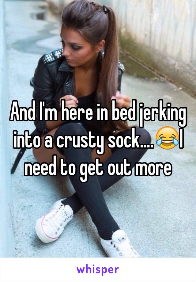 And I'm here in bed jerking into a crusty sock....😂I need to get out more 