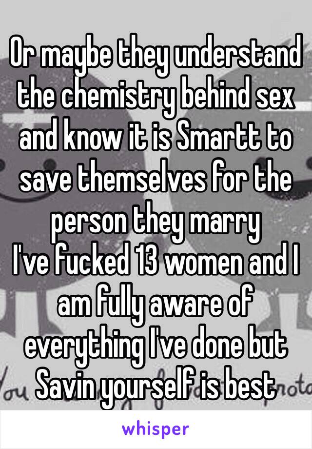 Or maybe they understand the chemistry behind sex and know it is Smartt to save themselves for the person they marry
I've fucked 13 women and I am fully aware of everything I've done but Savin yourself is best