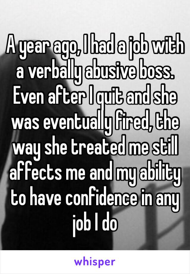 A year ago, I had a job with a verbally abusive boss. Even after I quit and she was eventually fired, the way she treated me still affects me and my ability to have confidence in any job I do
