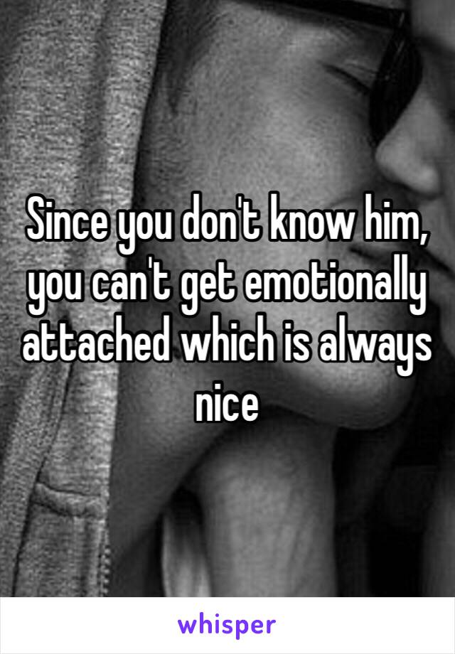 Since you don't know him, you can't get emotionally attached which is always nice 