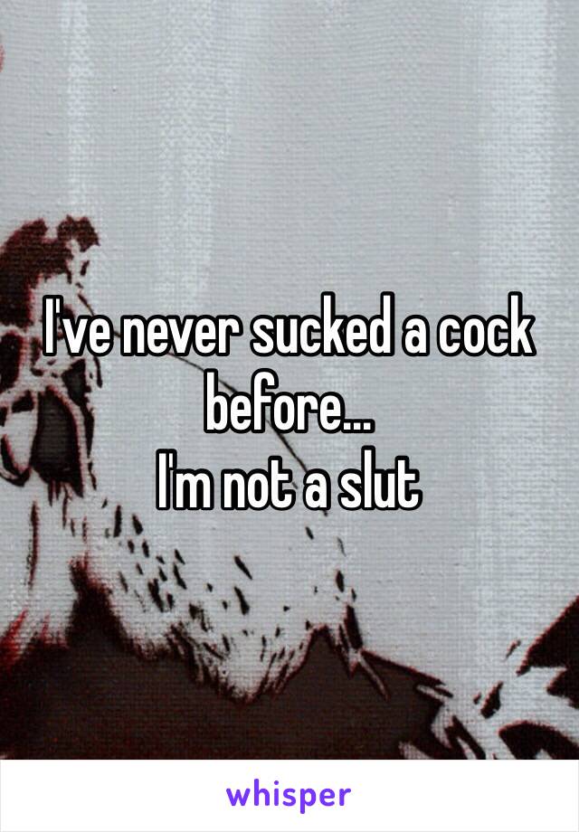 I've never sucked a cock before…
I'm not a slut