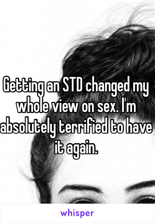 Getting an STD changed my whole view on sex. I'm absolutely terrified to have it again.