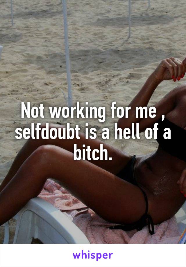 Not working for me , selfdoubt is a hell of a bitch.