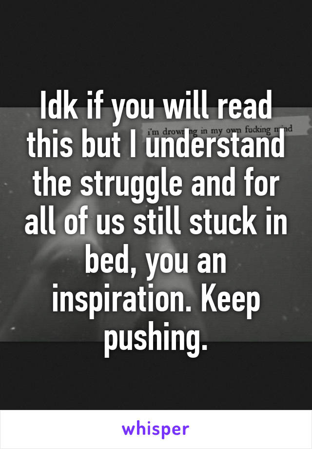 Idk if you will read this but I understand the struggle and for all of us still stuck in bed, you an inspiration. Keep pushing.