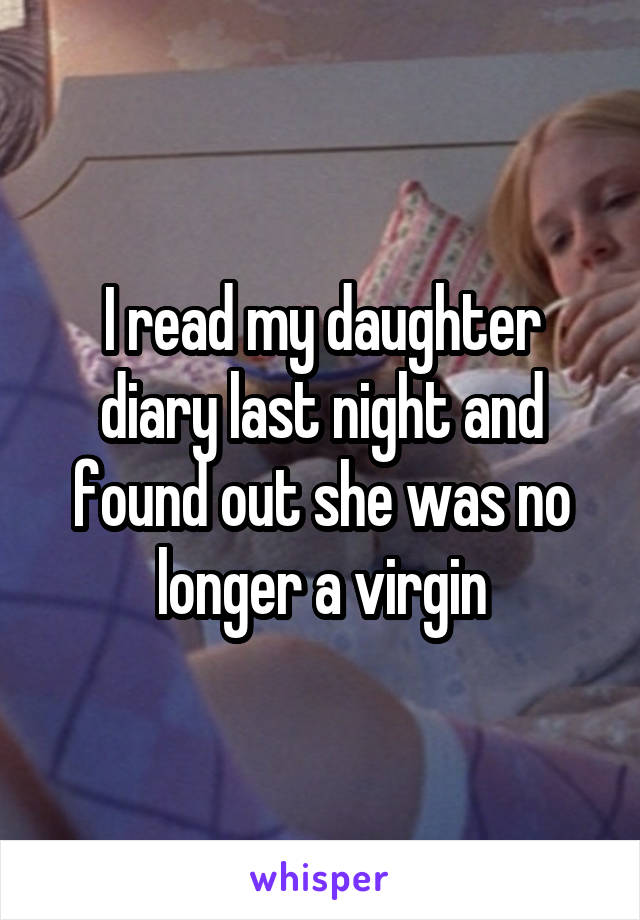I read my daughter diary last night and found out she was no longer a virgin