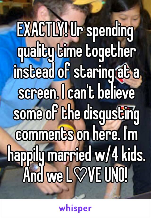 EXACTLY! Ur spending quality time together instead of staring at a screen. I can't believe some of the disgusting comments on here. I'm happily married w/4 kids. And we L♡VE UNO! 