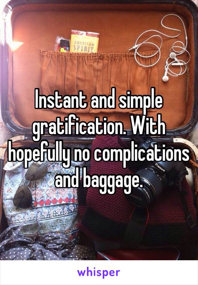 Instant and simple gratification. With hopefully no complications and baggage.