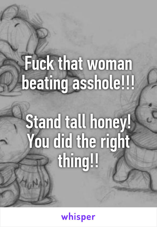 Fuck that woman beating asshole!!!

Stand tall honey! You did the right thing!!