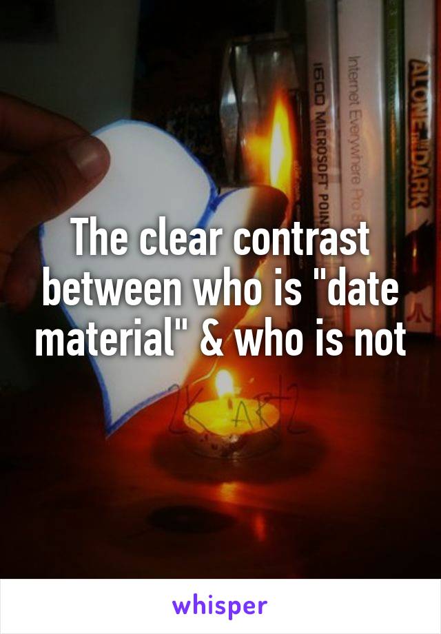 The clear contrast between who is "date material" & who is not
