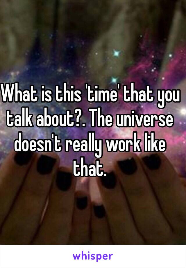 What is this 'time' that you talk about?. The universe doesn't really work like that.