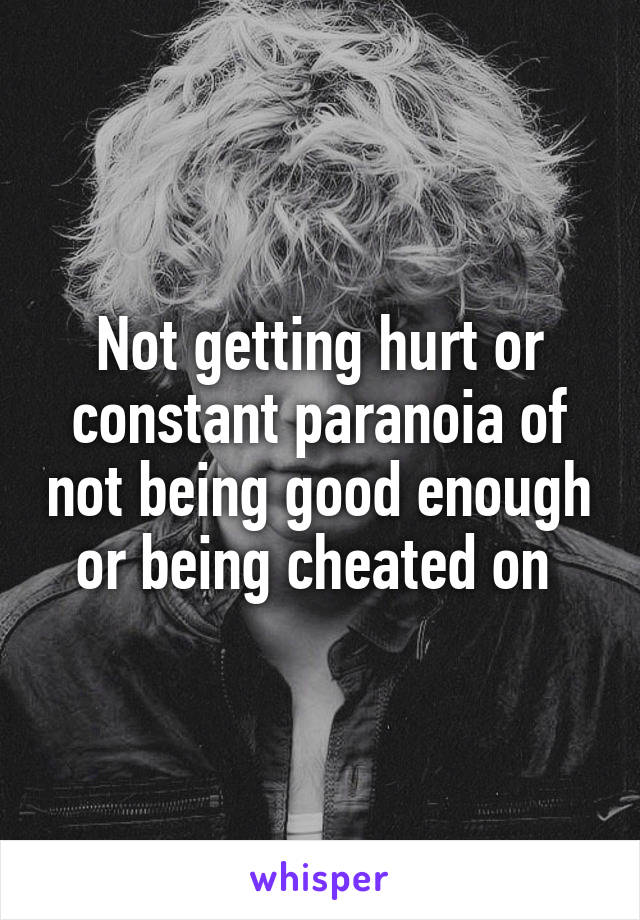 Not getting hurt or constant paranoia of not being good enough or being cheated on 