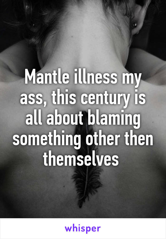 Mantle illness my ass, this century is all about blaming something other then themselves 