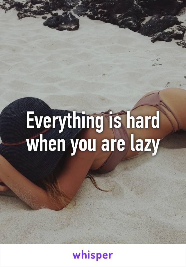 Everything is hard when you are lazy