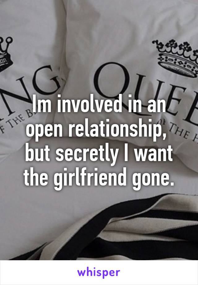 Im involved in an open relationship,  but secretly I want the girlfriend gone.