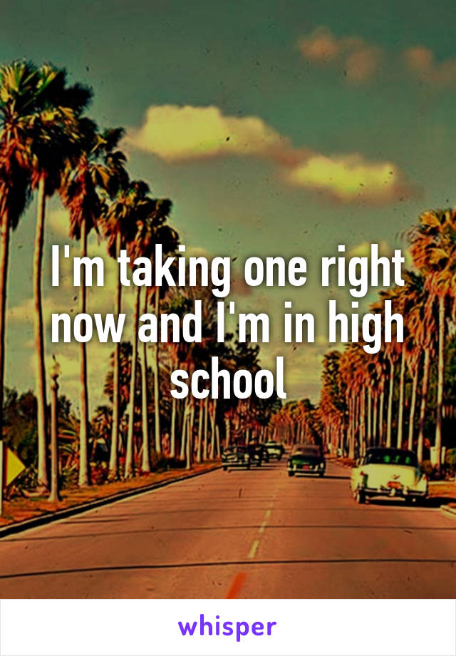 I'm taking one right now and I'm in high school