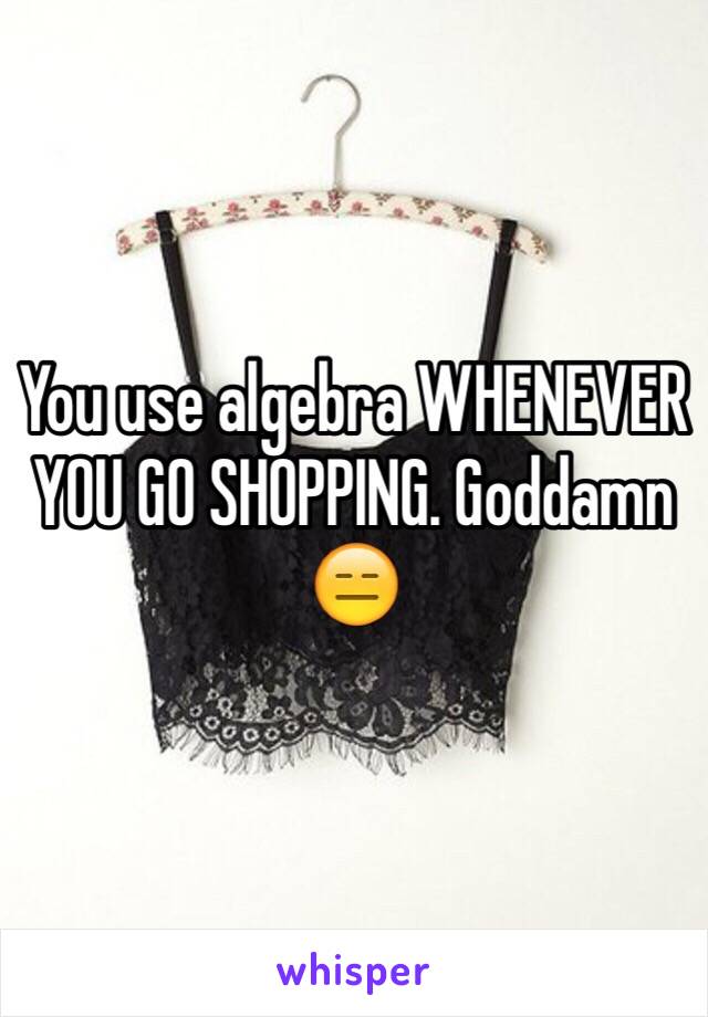 You use algebra WHENEVER YOU GO SHOPPING. Goddamn 😑