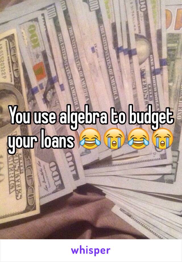 You use algebra to budget your loans 😂😭😂😭