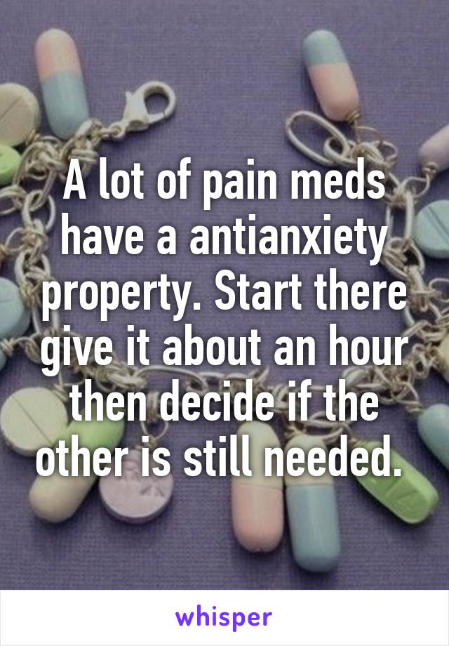 A lot of pain meds have a antianxiety property. Start there give it about an hour then decide if the other is still needed. 