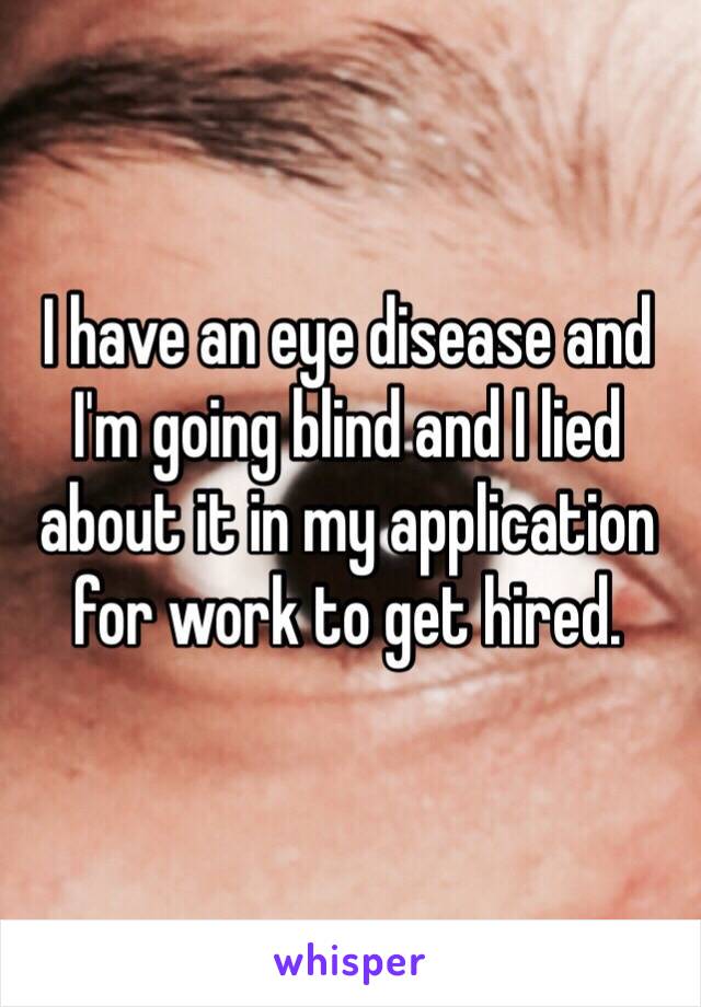 I have an eye disease and I'm going blind and I lied about it in my application for work to get hired.