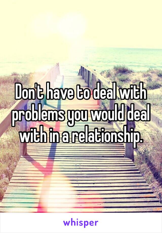 Don't have to deal with problems you would deal with in a relationship. 