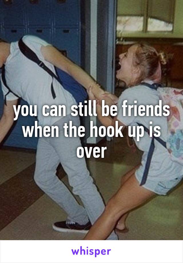 you can still be friends when the hook up is over