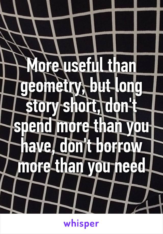 More useful than geometry, but long story short, don't spend more than you have, don't borrow more than you need