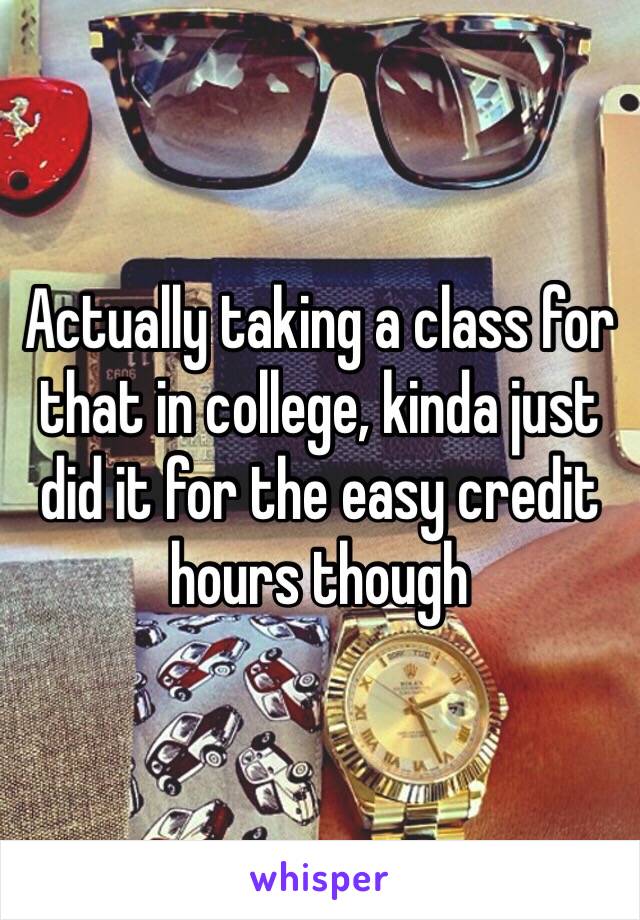 Actually taking a class for that in college, kinda just did it for the easy credit hours though