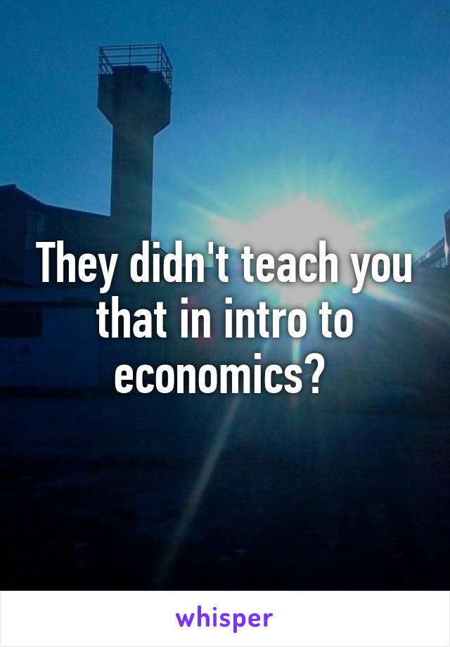 They didn't teach you that in intro to economics? 