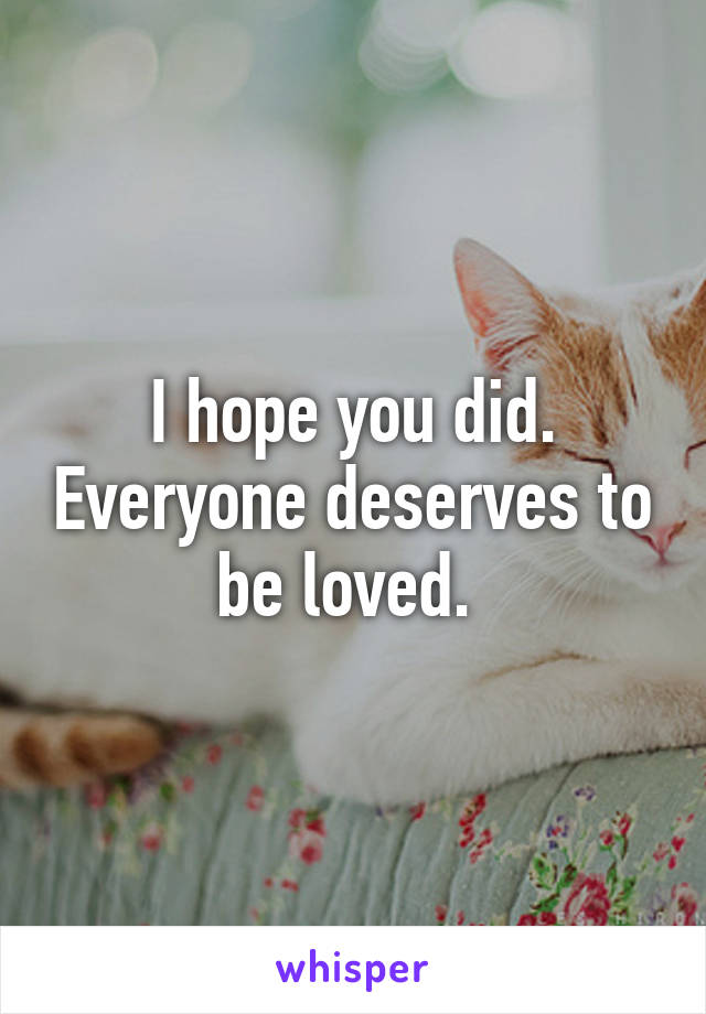 I hope you did. Everyone deserves to be loved. 
